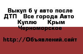 Выкуп б/у авто после ДТП - Все города Авто » Куплю   . Крым,Черноморское